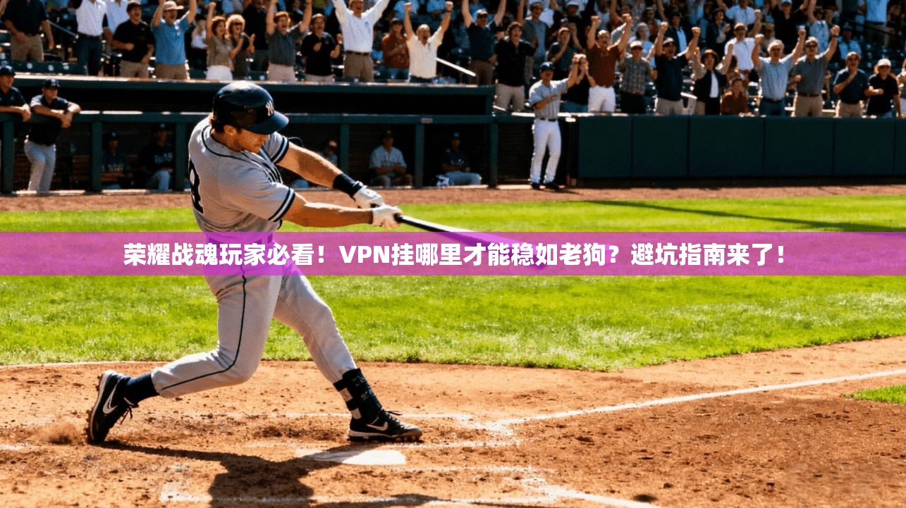 荣耀战魂玩家必看!VPN挂哪里才能稳如老狗?避坑指南来了!