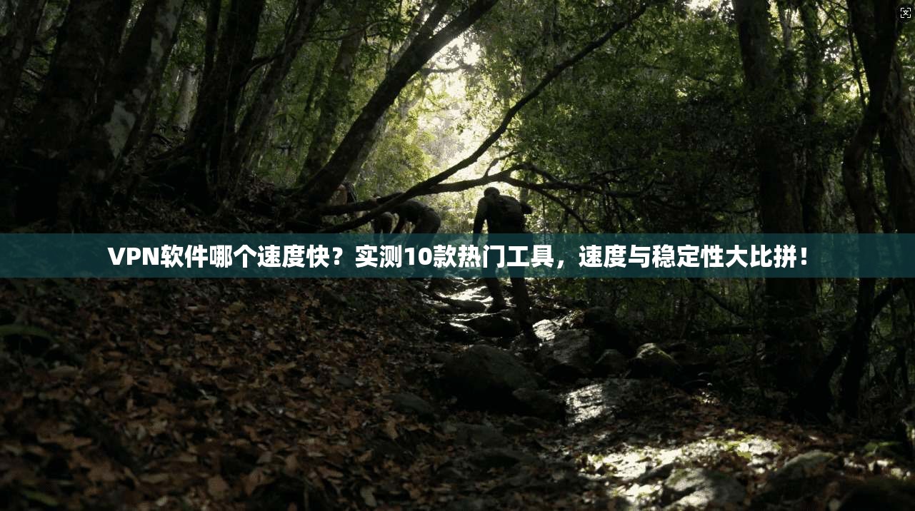 VPN软件哪个速度快？实测10款热门工具，速度与稳定性大比拼！