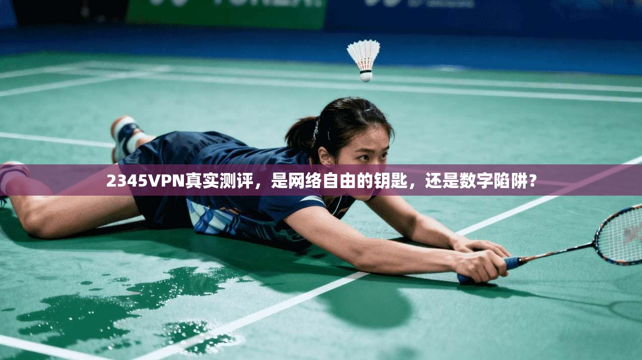 2345VPN真实测评，是网络自由的钥匙，还是数字陷阱？