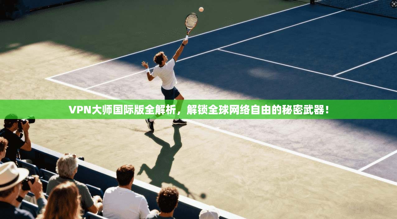 VPN大师国际版全解析，解锁全球网络自由的秘密武器！