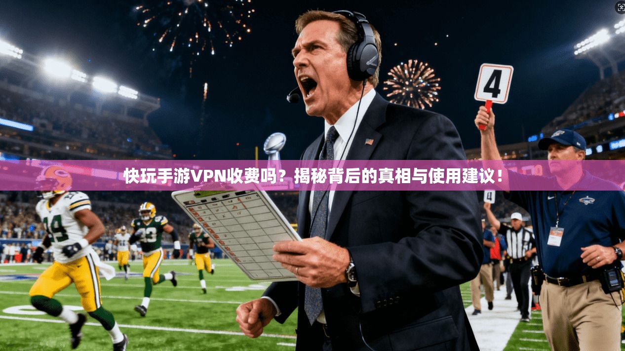 快玩手游VPN收费吗？揭秘背后的真相与使用建议！