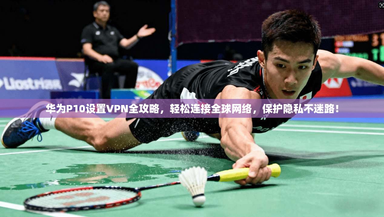 华为P10设置VPN全攻略,轻松连接全球网络,保护隐私不迷路!