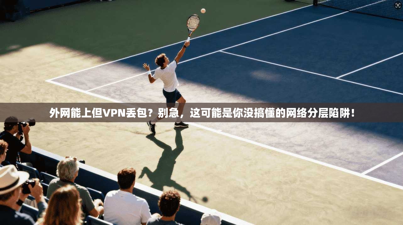 外网能上但VPN丢包？别急，这可能是你没搞懂的网络分层陷阱！