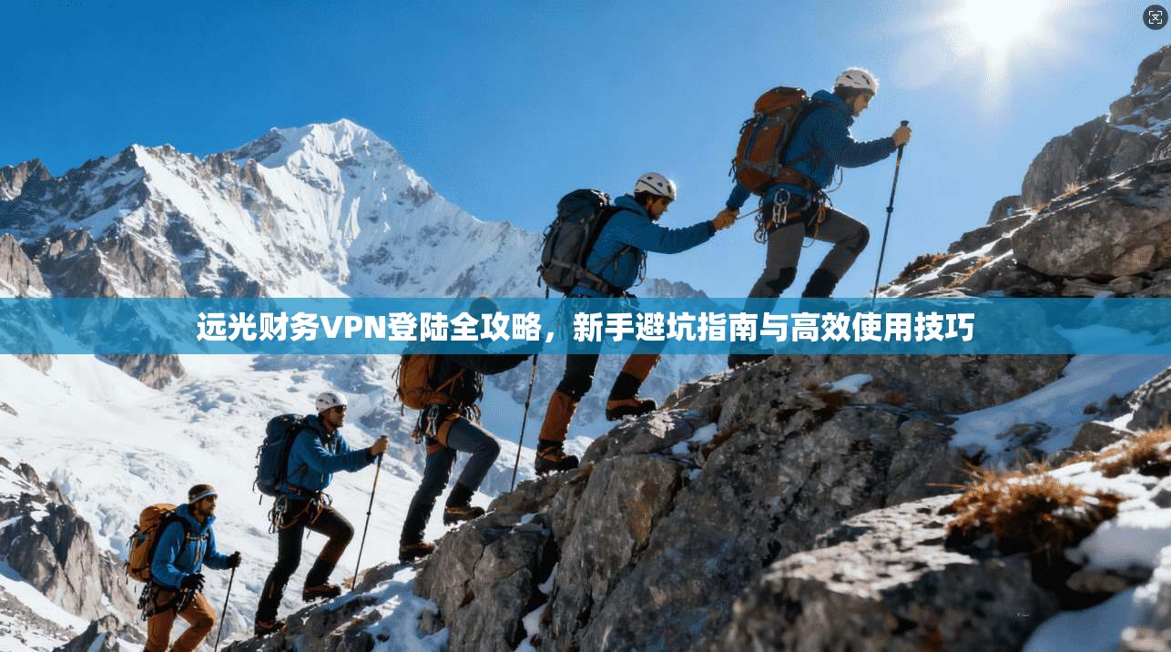 远光财务VPN登陆全攻略，新手避坑指南与高效使用技巧