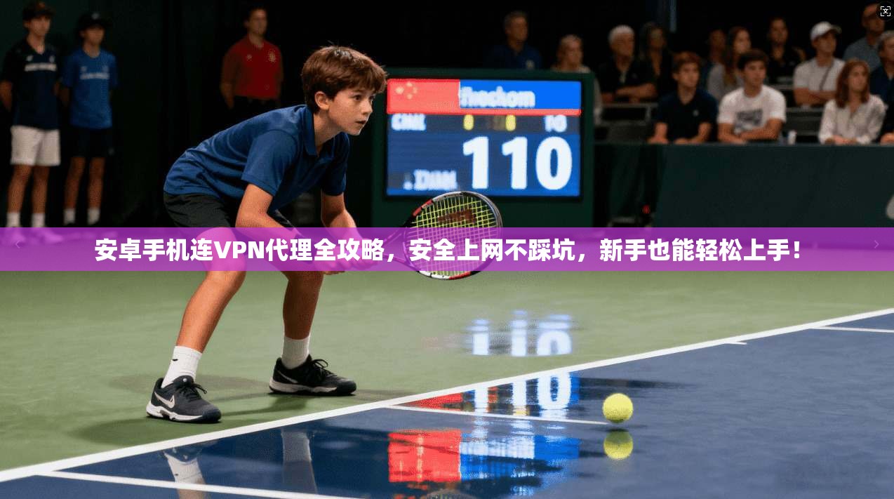 安卓手机连VPN代理全攻略，安全上网不踩坑，新手也能轻松上手！