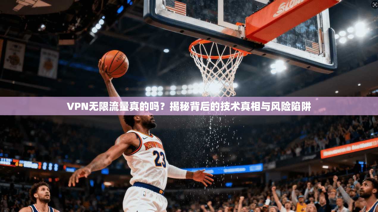 VPN无限流量真的吗？揭秘背后的技术真相与风险陷阱