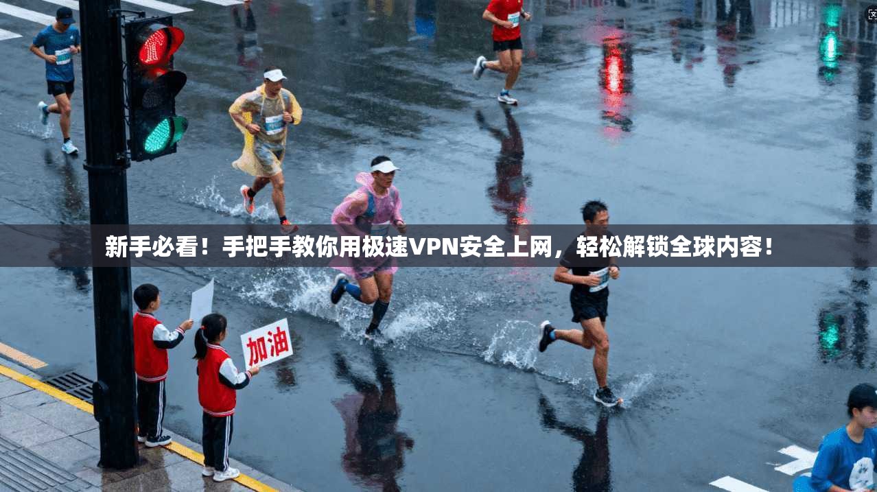 新手必看！手把手教你用极速VPN安全上网，轻松解锁全球内容！