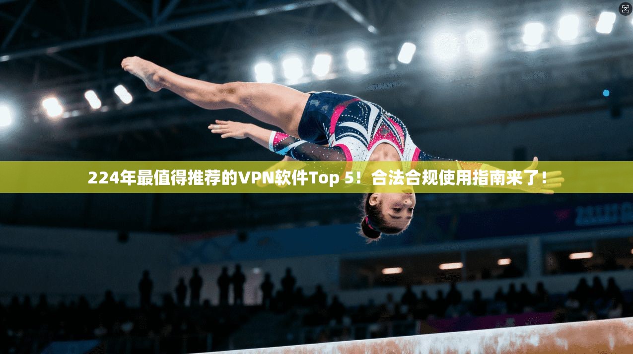 224年最值得推荐的VPN软件Top 5！合法合规使用指南来了！