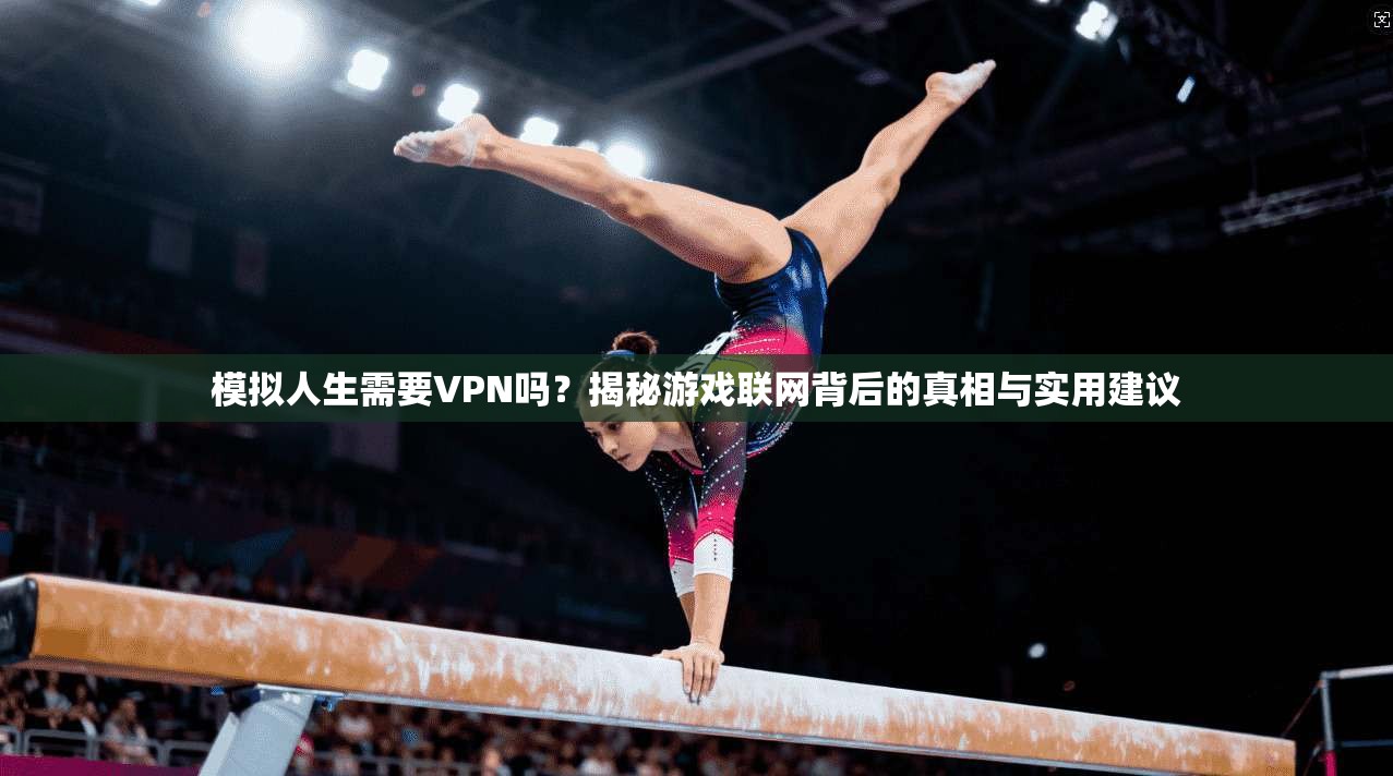 模拟人生需要VPN吗？揭秘游戏联网背后的真相与实用建议