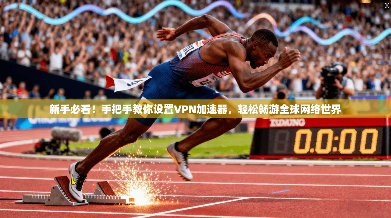 新手必看！手把手教你设置VPN加速器，轻松畅游全球网络世界