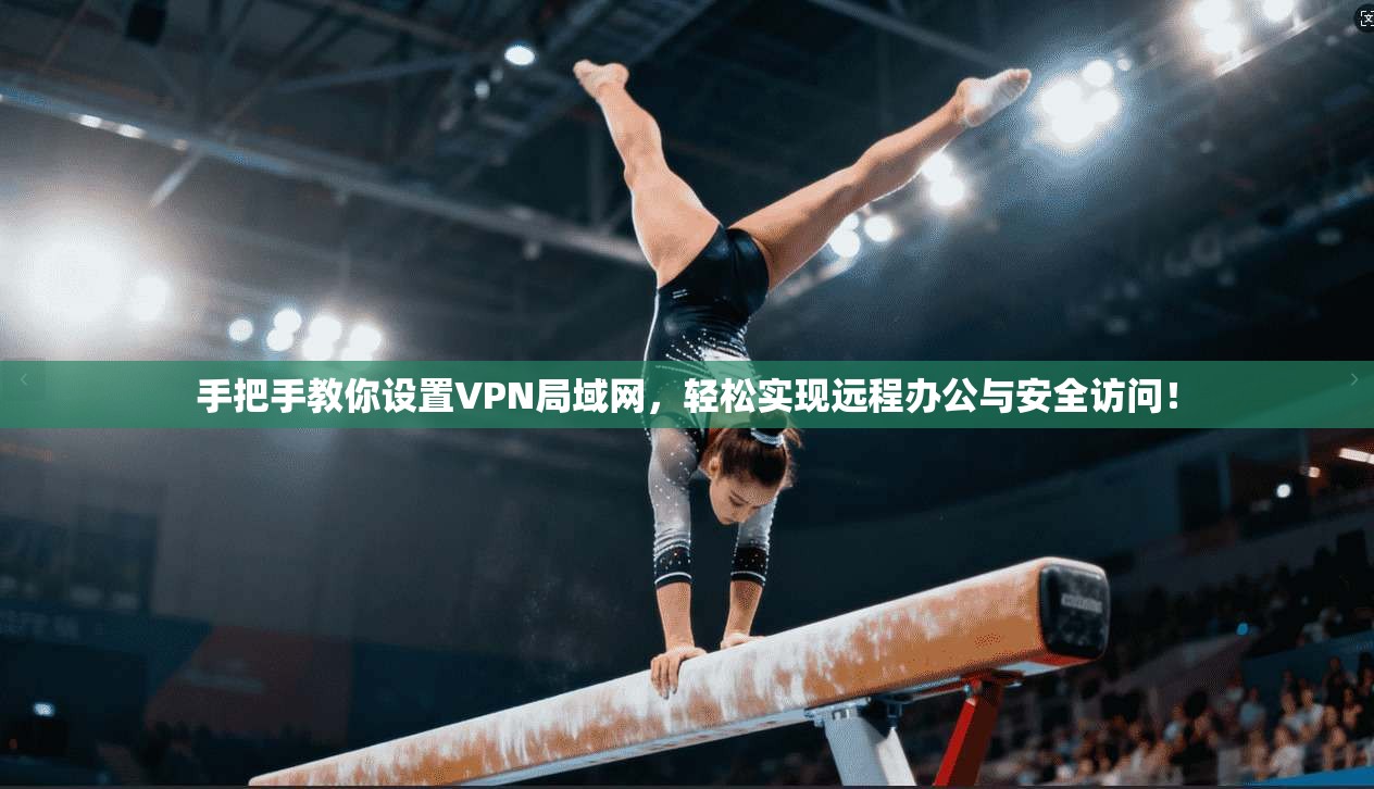 手把手教你设置VPN局域网，轻松实现远程办公与安全访问！