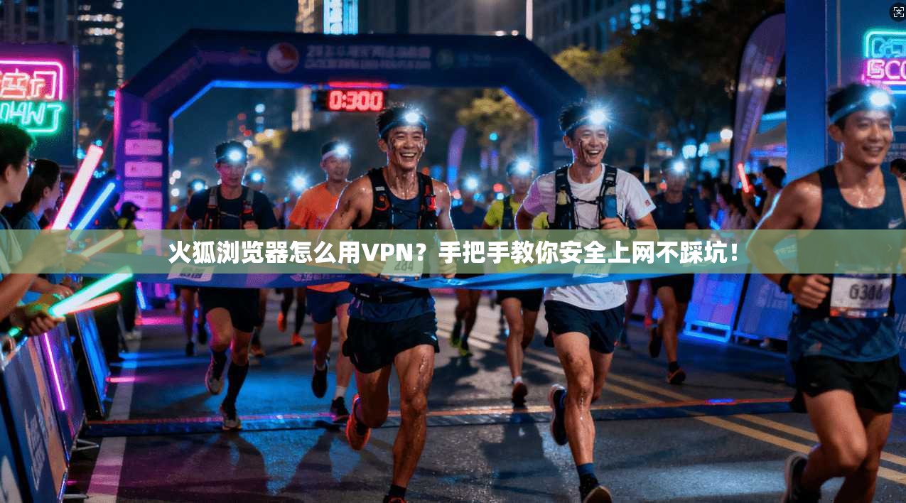 火狐浏览器怎么用VPN？手把手教你安全上网不踩坑！