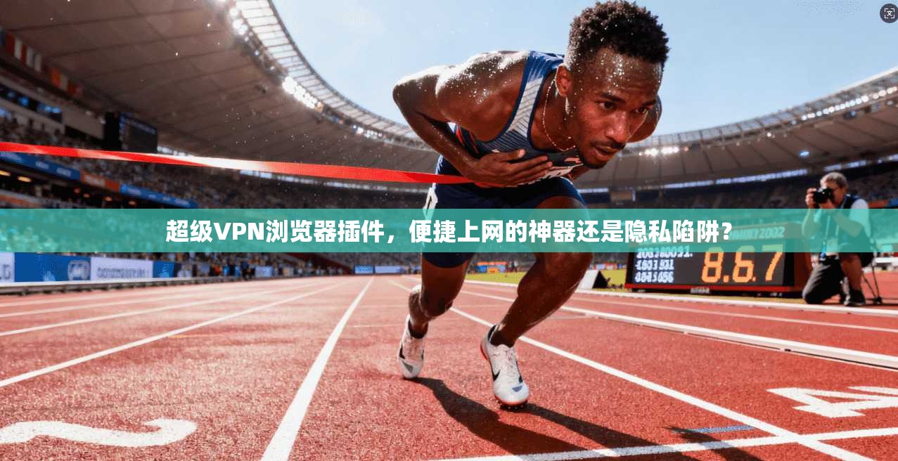 超级VPN浏览器插件，便捷上网的神器还是隐私陷阱？