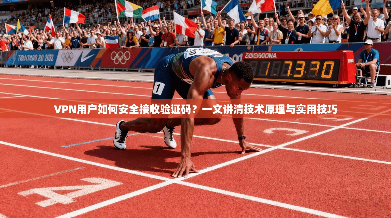 VPN用户如何安全接收验证码？一文讲清技术原理与实用技巧