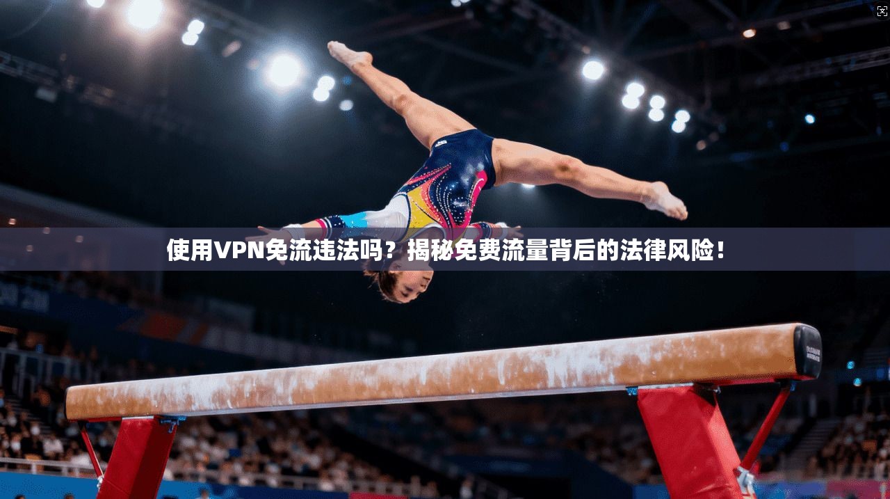 使用VPN免流违法吗？揭秘免费流量背后的法律风险！