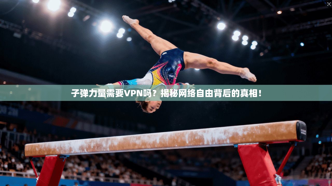子弹力量需要VPN吗？揭秘网络自由背后的真相！