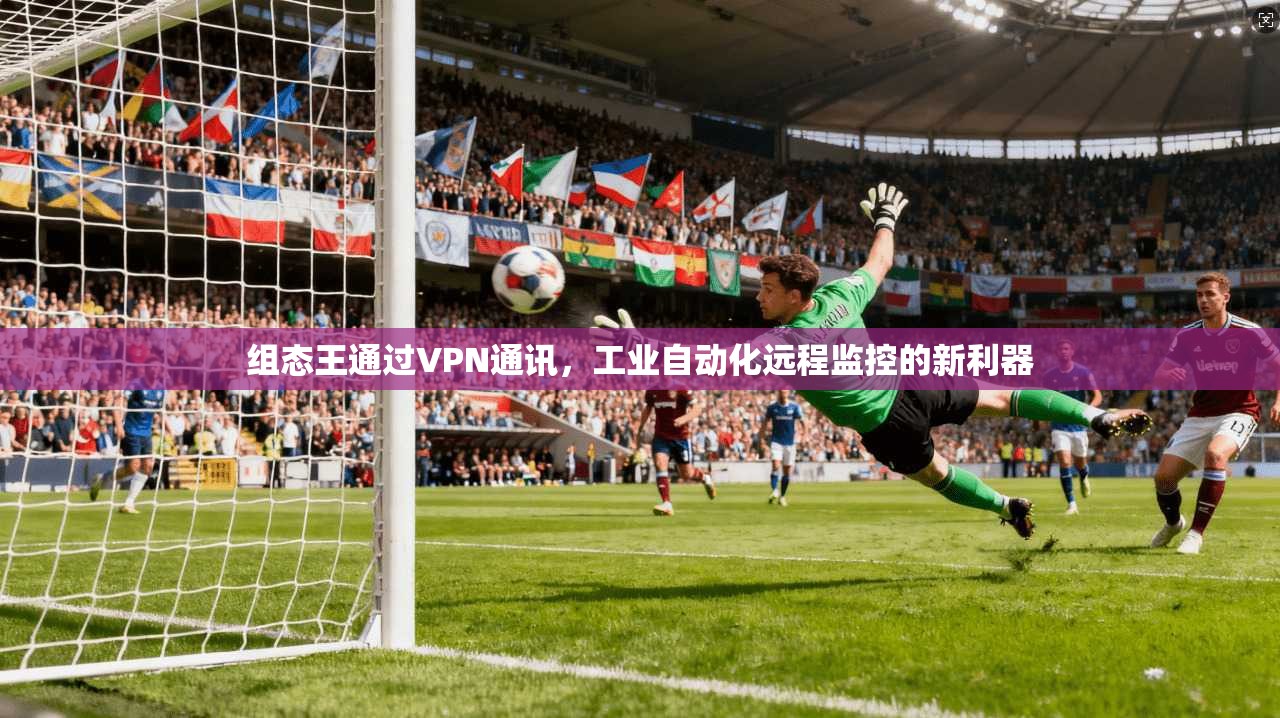 组态王通过VPN通讯，工业自动化远程监控的新利器