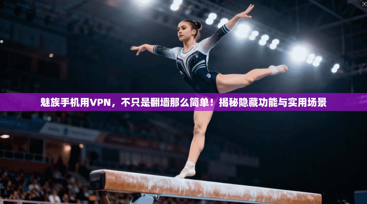 魅族手机用VPN,不只是翻墙那么简单!揭秘隐藏功能与实用场景
