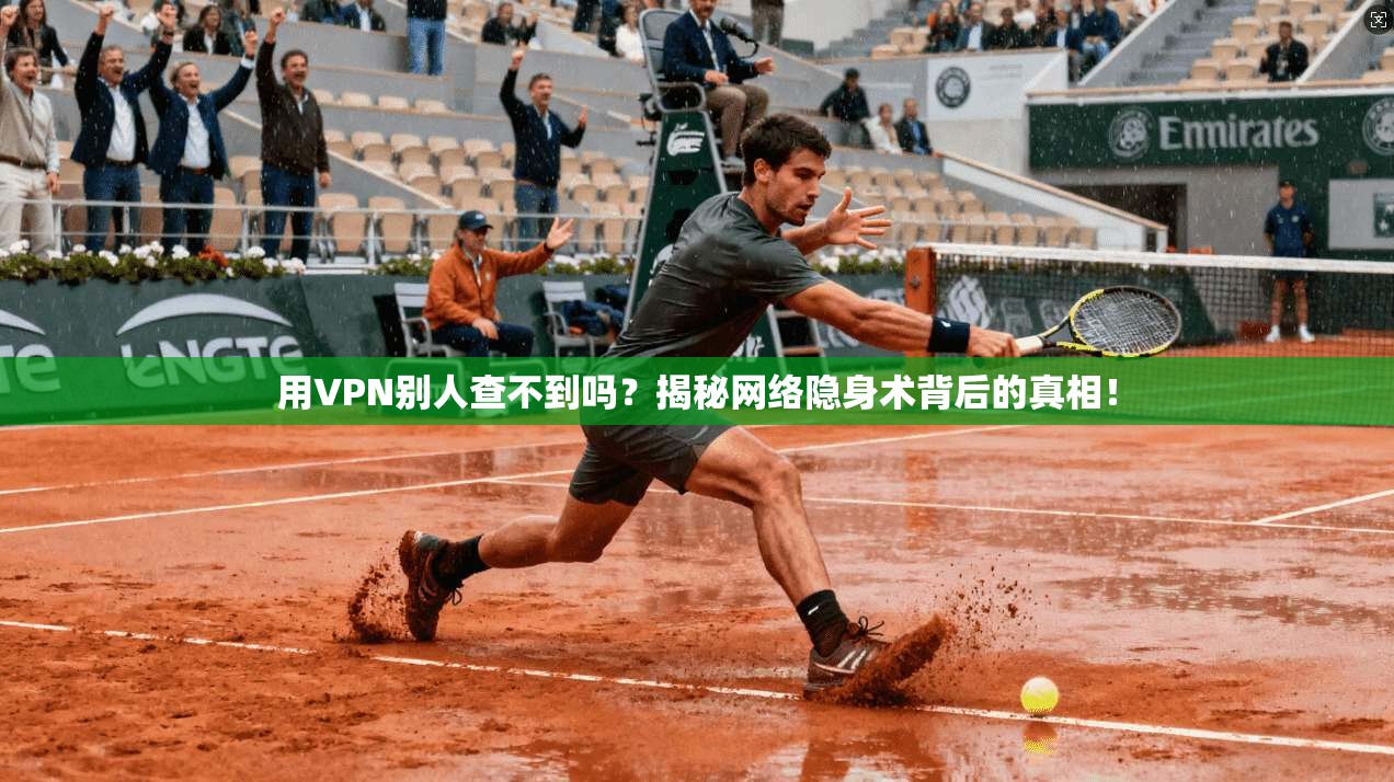 用VPN别人查不到吗?揭秘网络隐身术背后的真相!