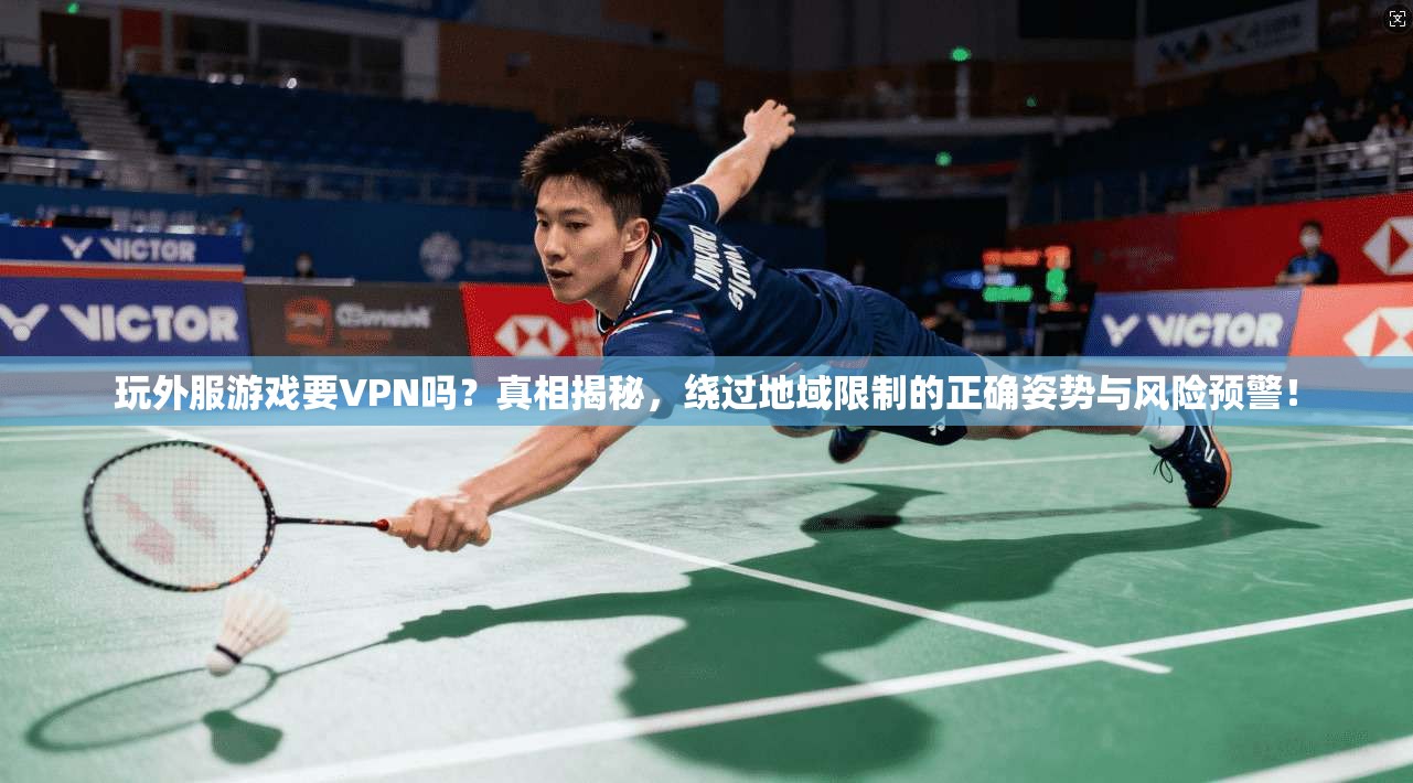 玩外服游戏要VPN吗?真相揭秘,绕过地域限制的正确姿势与风险预警!