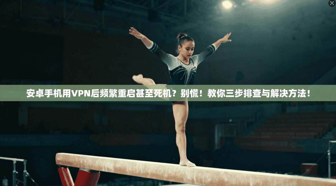安卓手机用VPN后频繁重启甚至死机?别慌!教你三步排查与解决方法!
