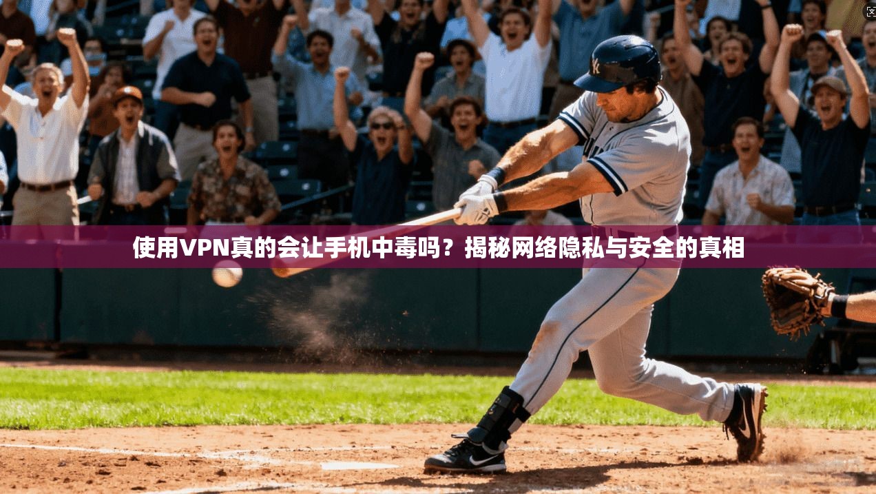使用VPN真的会让手机中毒吗？揭秘网络隐私与安全的真相
