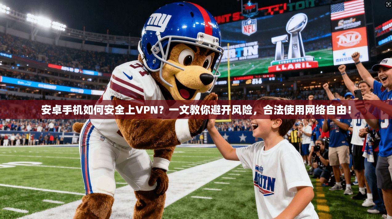 安卓手机如何安全上VPN?一文教你避开风险,合法使用网络自由!