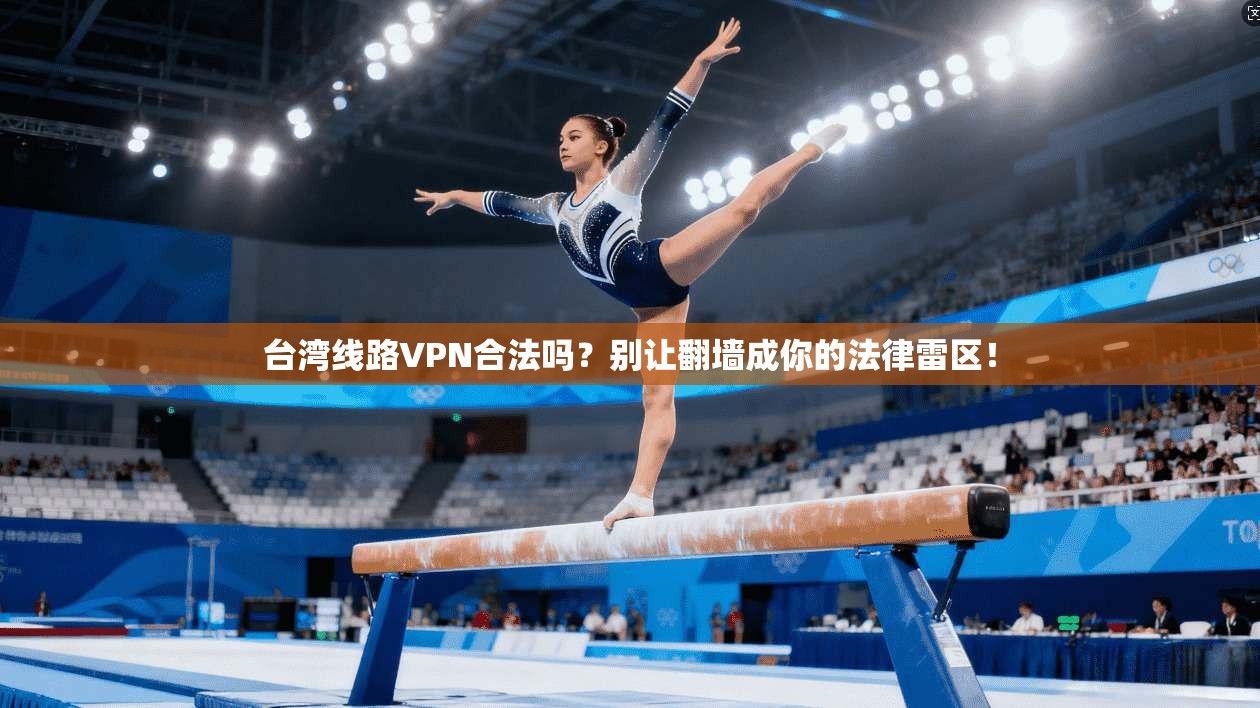 台湾线路VPN合法吗？别让翻墙成你的法律雷区！
