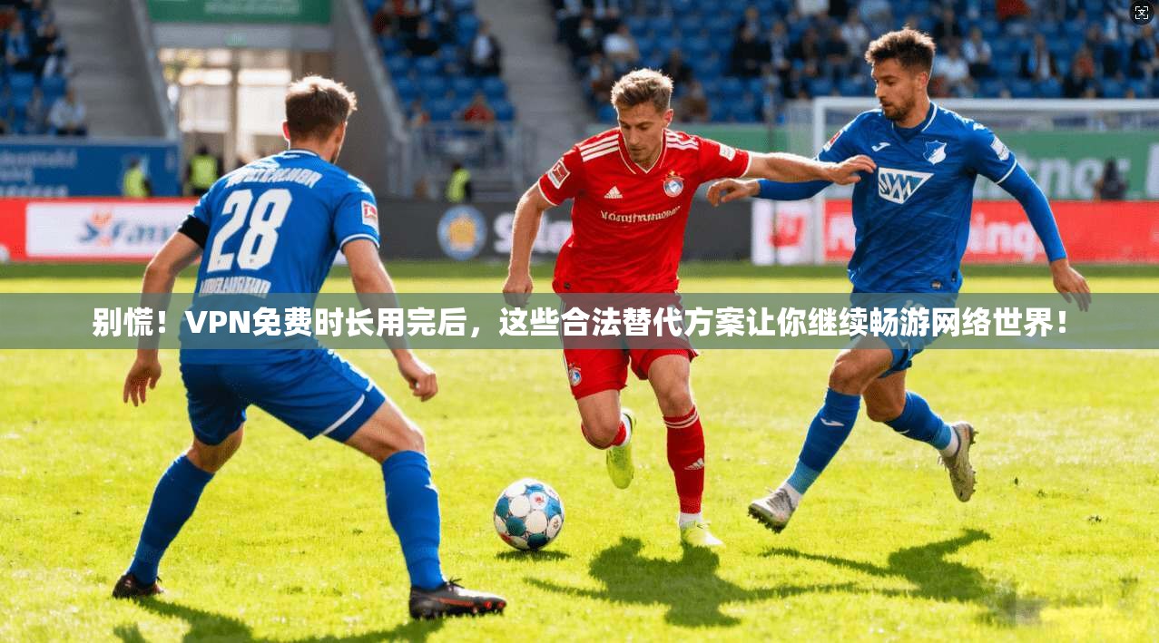 别慌！VPN免费时长用完后，这些合法替代方案让你继续畅游网络世界！