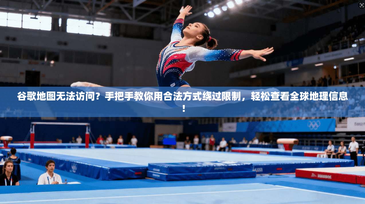 谷歌地图无法访问？手把手教你用合法方式绕过限制，轻松查看全球地理信息！