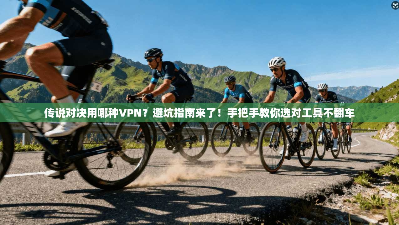 传说对决用哪种VPN？避坑指南来了！手把手教你选对工具不翻车