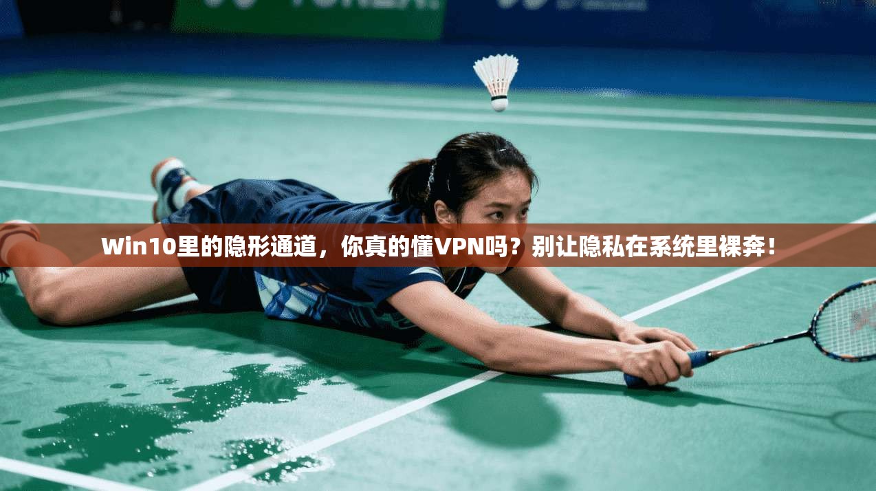Win10里的隐形通道，你真的懂VPN吗？别让隐私在系统里裸奔！