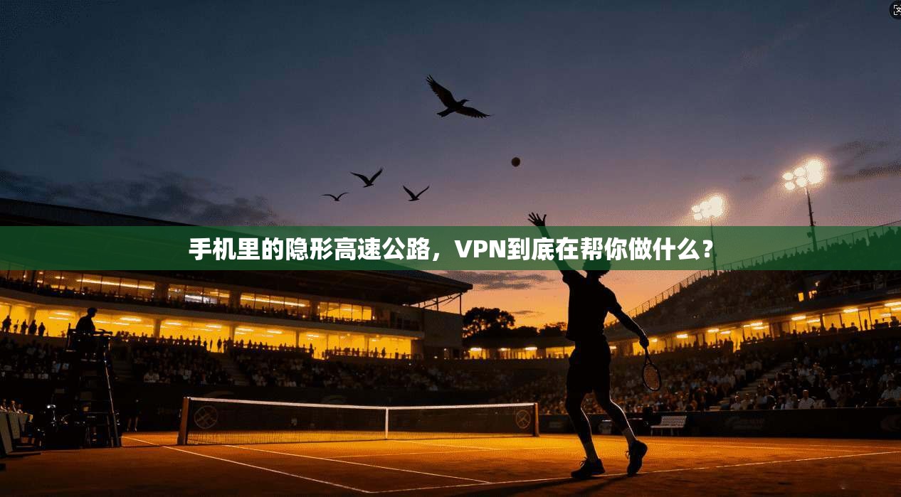 手机里的隐形高速公路,VPN到底在帮你做什么?