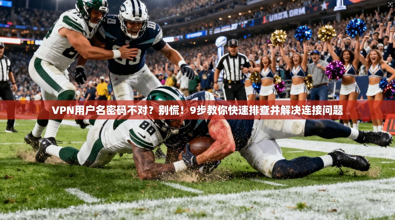 VPN用户名密码不对？别慌！9步教你快速排查并解决连接问题