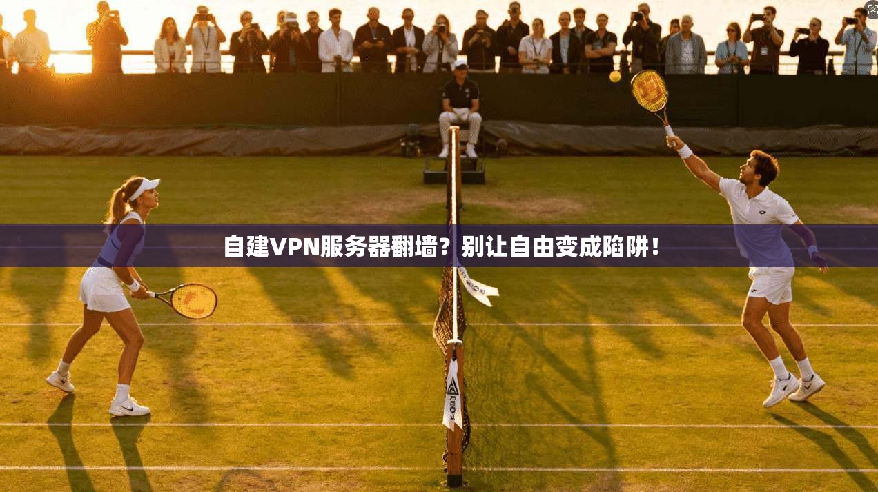 自建VPN服务器翻墙？别让自由变成陷阱！