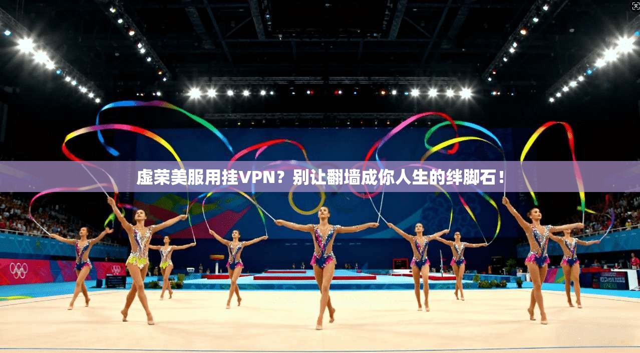 虚荣美服用挂VPN？别让翻墙成你人生的绊脚石！