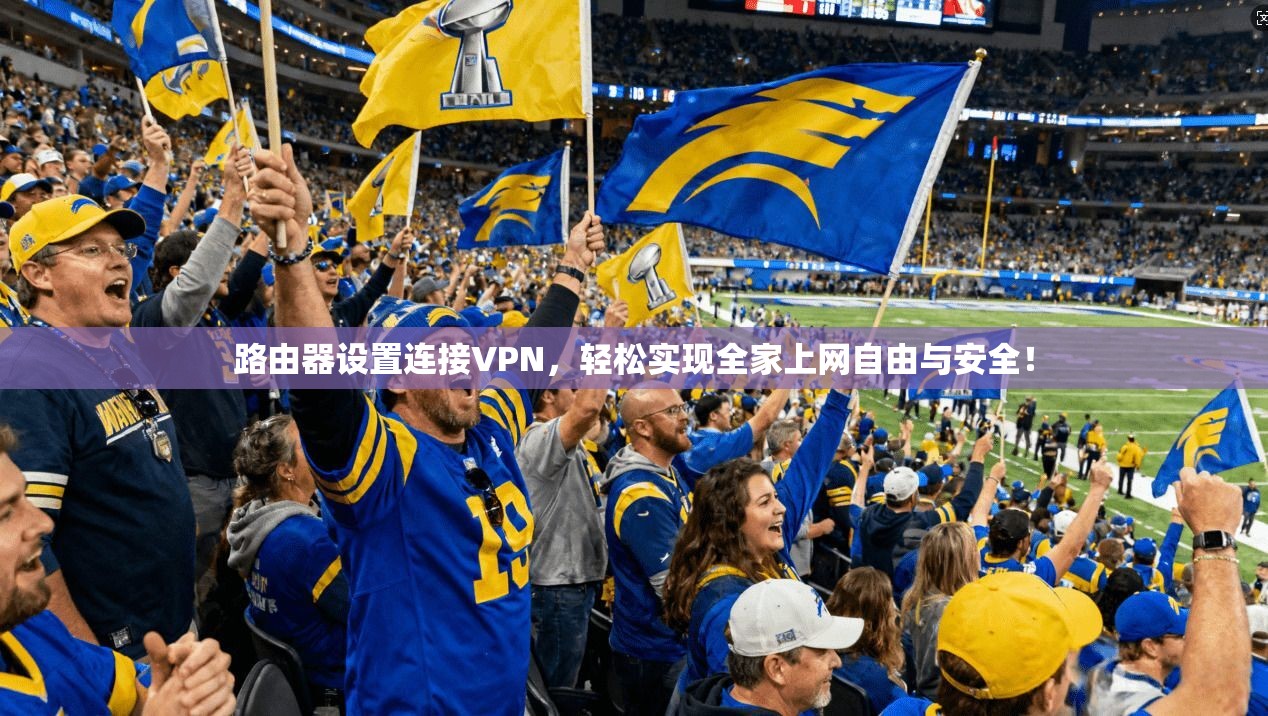 路由器设置连接VPN，轻松实现全家上网自由与安全！