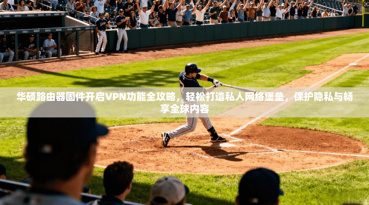 华硕路由器固件开启VPN功能全攻略，轻松打造私人网络堡垒，保护隐私与畅享全球内容