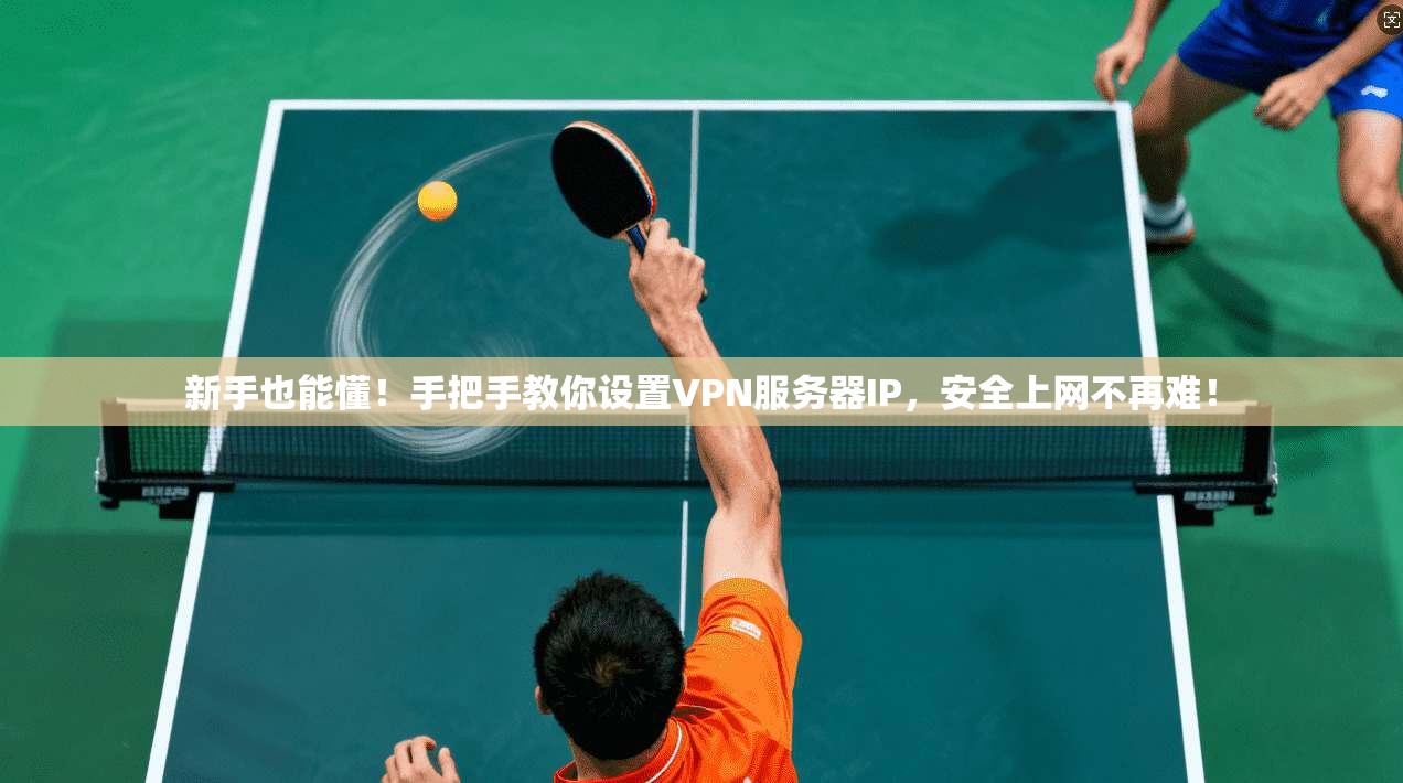 新手也能懂！手把手教你设置VPN服务器IP，安全上网不再难！