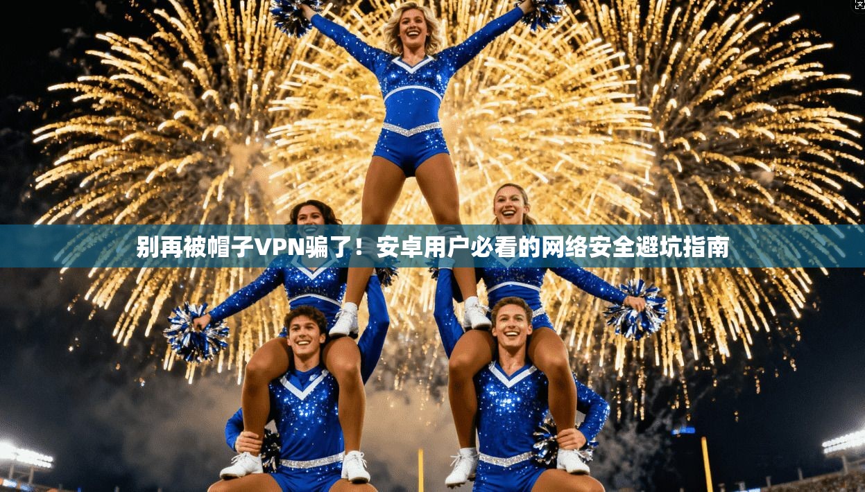 别再被帽子VPN骗了!安卓用户必看的网络安全避坑指南