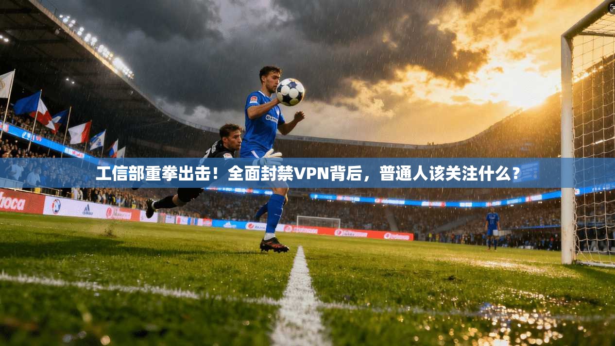 工信部重拳出击!全面封禁VPN背后,普通人该关注什么?