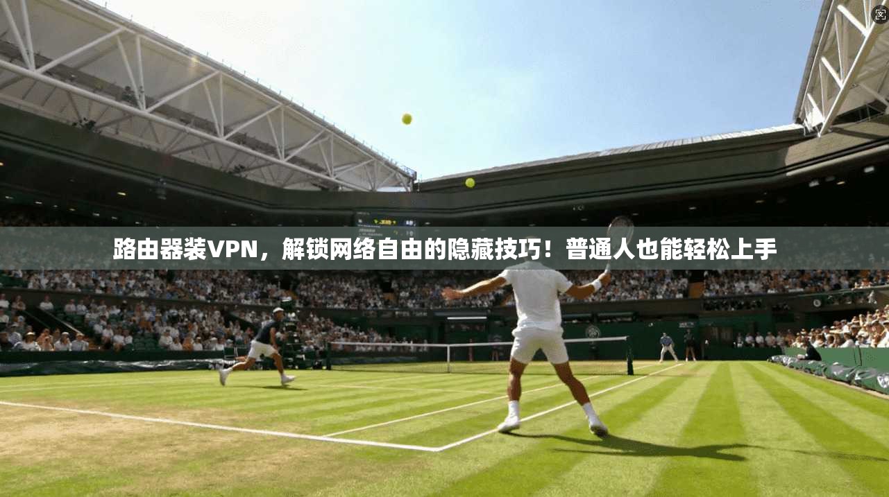 路由器装VPN，解锁网络自由的隐藏技巧！普通人也能轻松上手