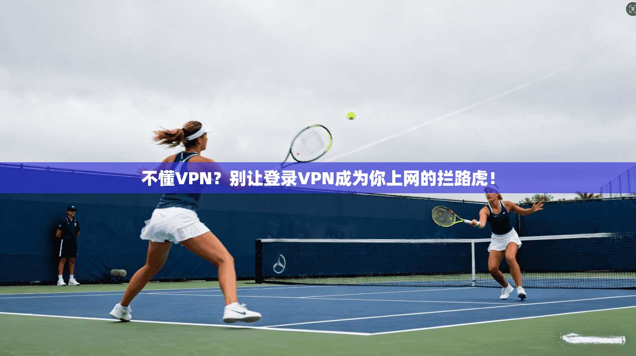 不懂VPN?别让登录VPN成为你上网的拦路虎!