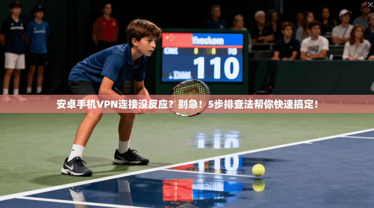 安卓手机VPN连接没反应?别急!5步排查法帮你快速搞定!