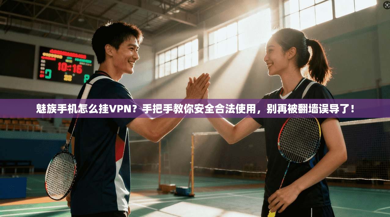 魅族手机怎么挂VPN？手把手教你安全合法使用，别再被翻墙误导了！