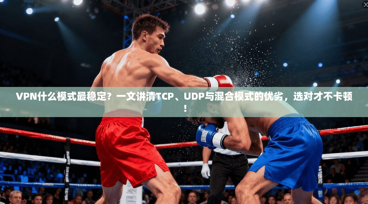 VPN什么模式最稳定？一文讲清TCP、UDP与混合模式的优劣，选对才不卡顿！