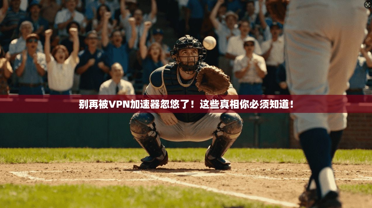 别再被VPN加速器忽悠了！这些真相你必须知道！