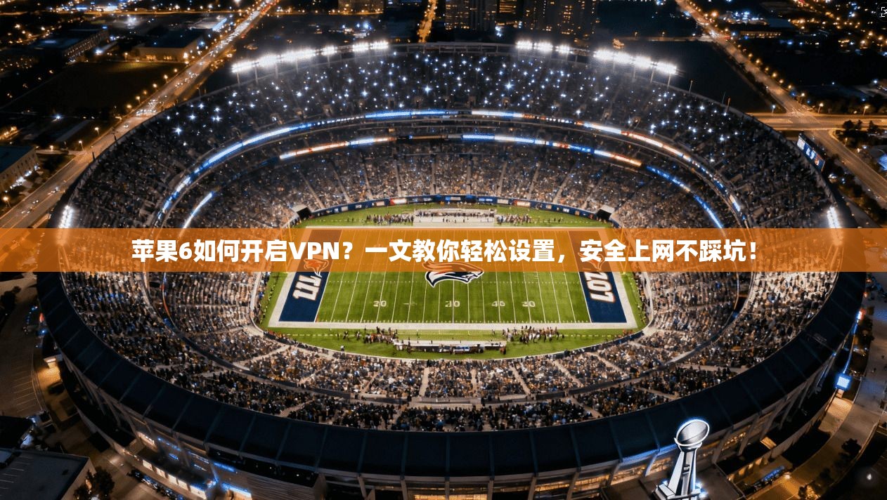 苹果6如何开启VPN？一文教你轻松设置，安全上网不踩坑！