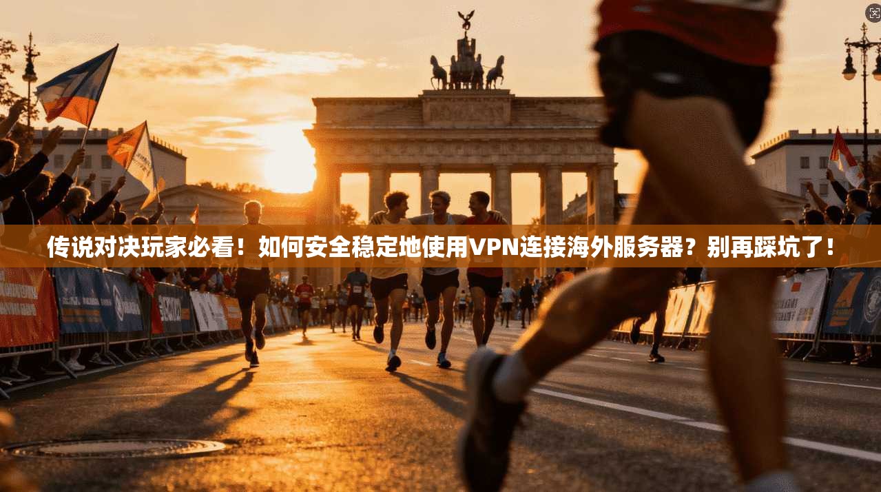 传说对决玩家必看!如何安全稳定地使用VPN连接海外服务器?别再踩坑了!