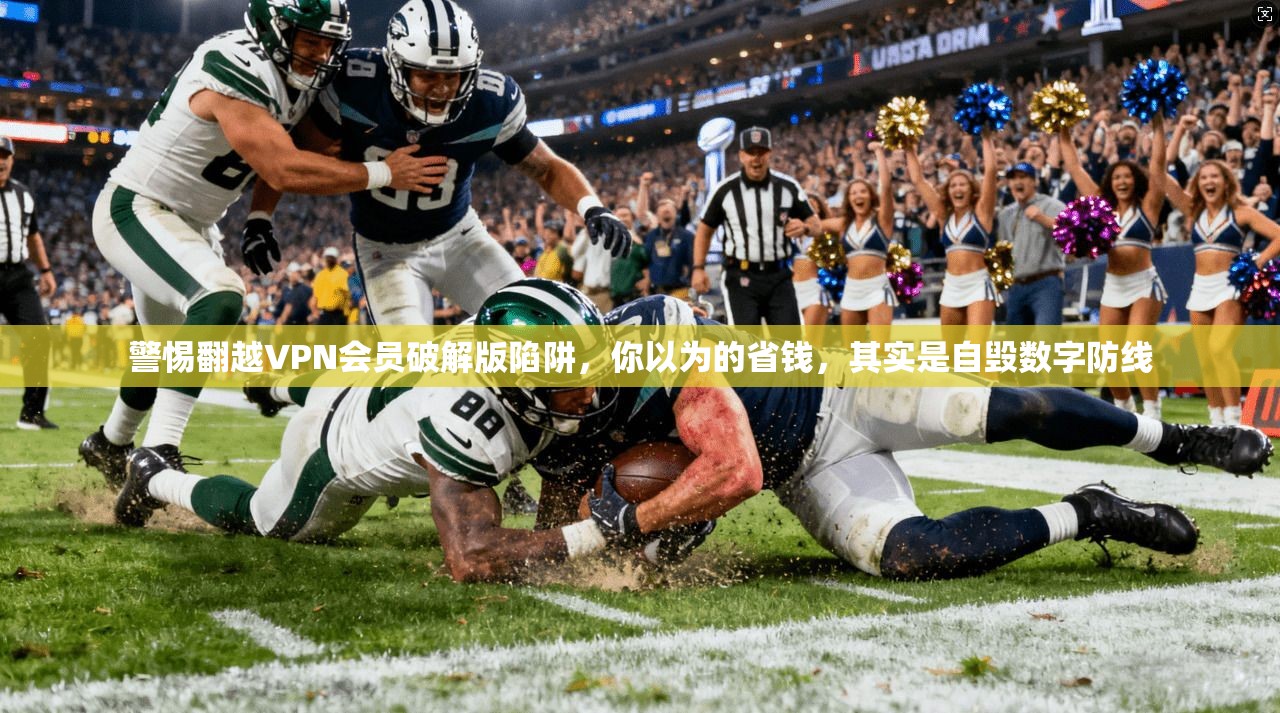 警惕翻越VPN会员破解版陷阱,你以为的省钱,其实是自毁数字防线